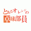 とあるオレンジの卓球部員（）