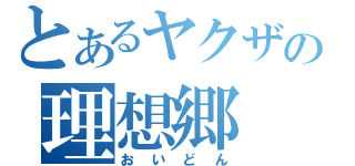 とあるヤクザの理想郷（おいどん）