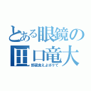 とある眼鏡の田口竜大（野菜食えよボケて）