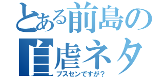 とある前島の自虐ネタ（ブスセンですが？）