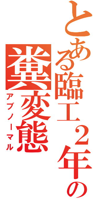 とある臨工２年の糞変態（アブノーマル）