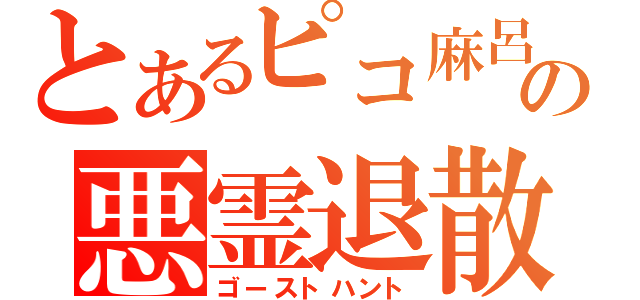 とあるピコ麻呂の悪霊退散（ゴーストハント）