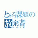 とある課題の放棄者（サボり魔）