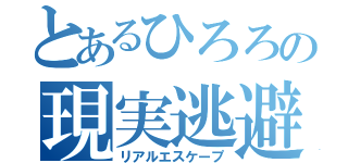 とあるひろろの現実逃避（リアルエスケープ）