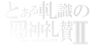 とある軋識の愚神礼賛Ⅱ（シームレスバイアス）