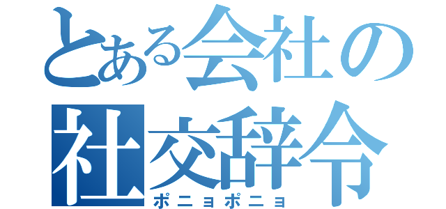 とある会社の社交辞令（ポニョポニョ）