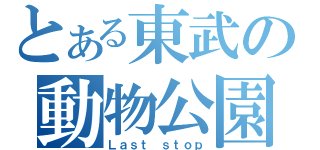 とある東武の動物公園（Ｌａｓｔ ｓｔｏｐ）