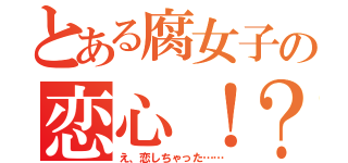 とある腐女子の恋心！？（え、恋しちゃった……）