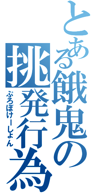 とある餓鬼の挑発行為（ぷろぼけーしょん）