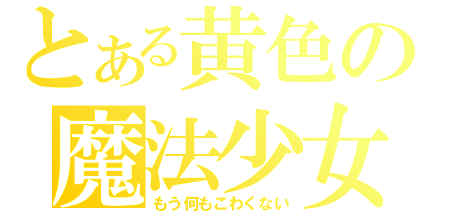 とある黄色の魔法少女（もう何もこわくない）