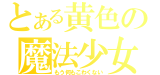 とある黄色の魔法少女（もう何もこわくない）