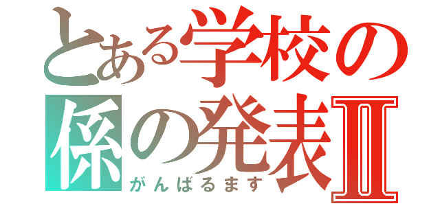 とある学校の係の発表Ⅱ（がんばるます）