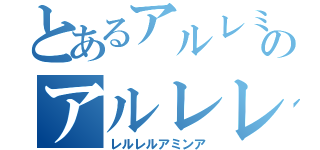 とあるアルレミンのアルレレルロリ（レルレルアミンア）