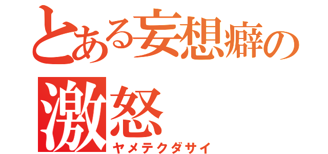 とある妄想癖の激怒（ヤメテクダサイ）