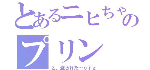 とあるニヒちゃんのプリン（と、盗られた…ｏｒｚ）