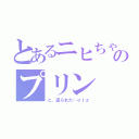 とあるニヒちゃんのプリン（と、盗られた…ｏｒｚ）