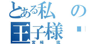 とある私の王子様♡（宮﨑 琉）