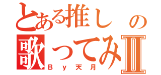 とある推し の歌ってみたⅡ（Ｂｙ天月）