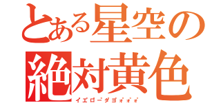 とある星空の絶対黄色（イ"エ"ロ"ー"タ"ヨ"ォ"ォ"ォ"）