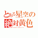 とある星空の絶対黄色（イ"エ"ロ"ー"タ"ヨ"ォ"ォ"ォ"）