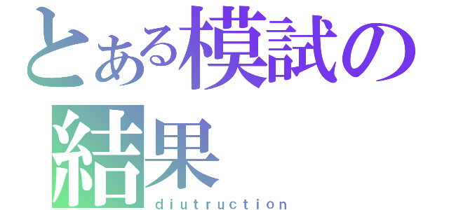 とある模試の結果（ｄｉｕｔｒｕｃｔｉｏｎ）