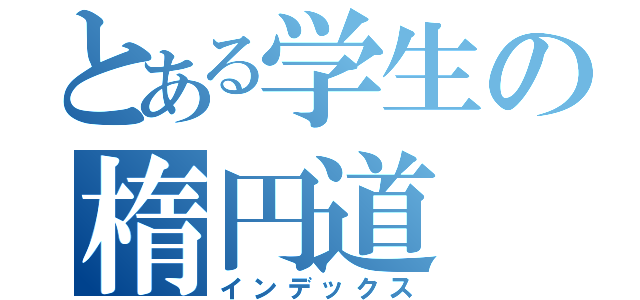 とある学生の楕円道（インデックス）