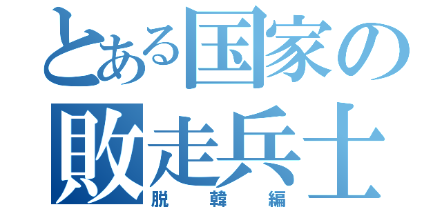 とある国家の敗走兵士（脱韓編）