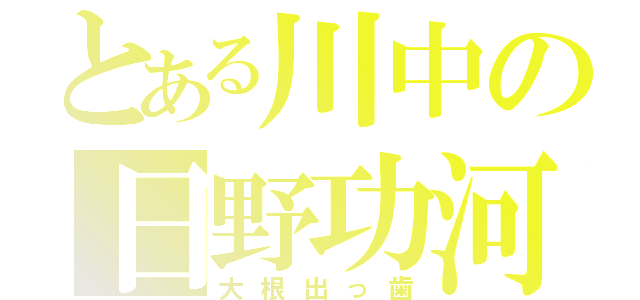 とある川中の日野功河（大根出っ歯）