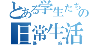 とある学生たちの日常生活（爆絶）