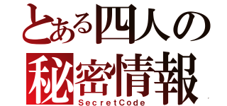 とある四人の秘密情報（ＳｅｃｒｅｔＣｏｄｅ）