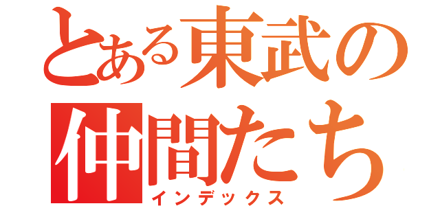 とある東武の仲間たち（インデックス）