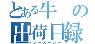 とある牛の出荷目録（ラースーシー）