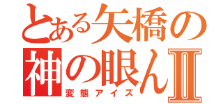 とある矢橋の神の眼ん玉Ⅱ（変態アイズ）