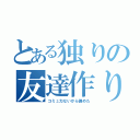 とある独りの友達作り（コミュ力ないから諦めた）