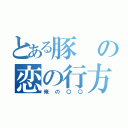 とある豚の恋の行方（俺の〇〇）