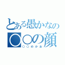 とある愚かなの○○の顔（○○のかお）