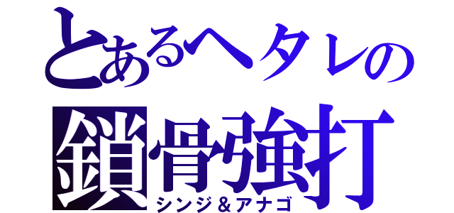 とあるヘタレの鎖骨強打（シンジ＆アナゴ）