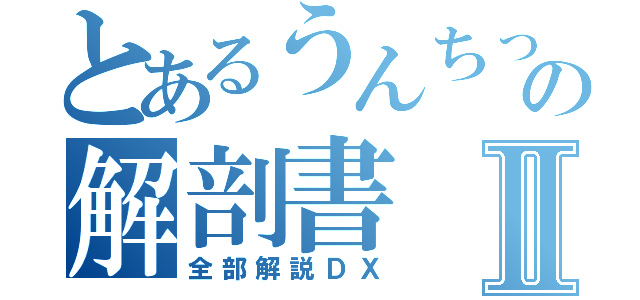 とあるうんちっちの解剖書Ⅱ（全部解説ＤＸ）