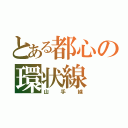 とある都心の環状線（山手線）