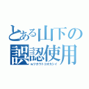 とある山下の誤認使用（ｗツカウトコオカシイ）