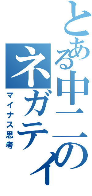 とある中二のネガティブ（マイナス思考）