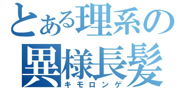 とある理系の異様長髪（キモロンゲ）