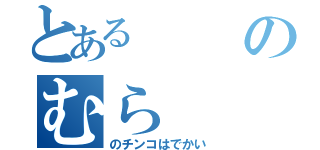 とあるのむら（のチンコはでかい）