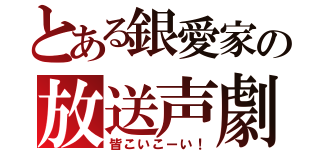 とある銀愛家の放送声劇（皆こいこーい！）