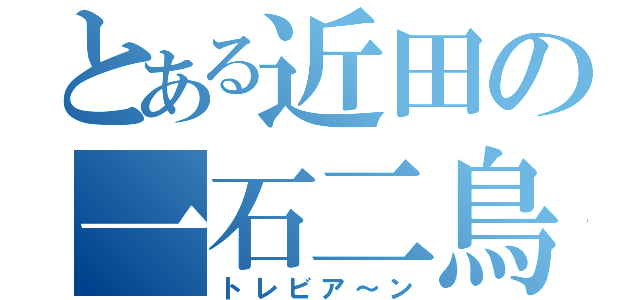 とある近田の一石二鳥（トレビア～ン）