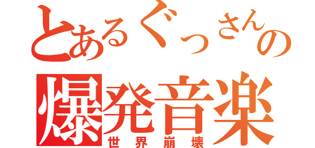 とあるぐっさんの爆発音楽（世界崩壊）