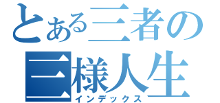 とある三者の三様人生（インデックス）