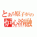 とある原子炉の炉心溶融（メルトダウン）