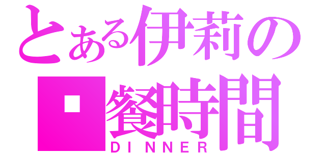 とある伊莉の晚餐時間（ＤＩＮＮＥＲ）