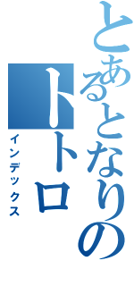 とあるとなりのトトロⅡ（インデックス）